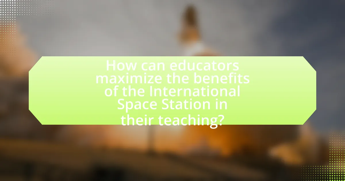 How can educators maximize the benefits of the International Space Station in their teaching?